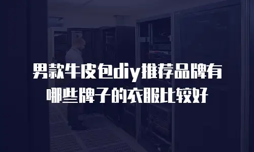 男款牛皮包diy推荐品牌有哪些牌子的衣服比较好