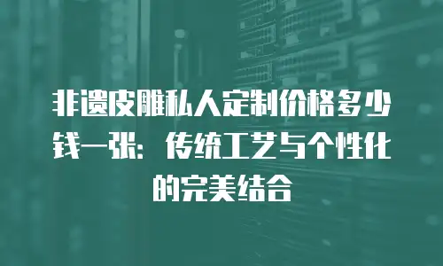 非遗皮雕私人定制价格多少钱一张：传统工艺与个性化的完美结合