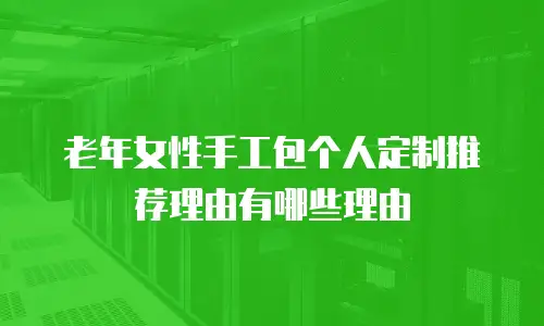 老年女性手工包个人定制推荐理由有哪些理由