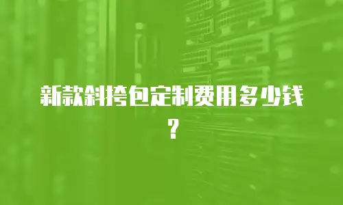 新款斜挎包定制费用多少钱？