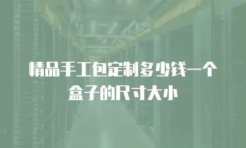 精品手工包定制多少钱一个盒子的尺寸大小
