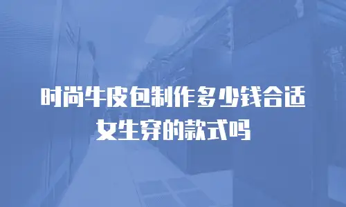 时尚牛皮包制作多少钱合适女生穿的款式吗