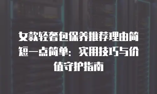 女款轻奢包保养推荐理由简短一点简单：实用技巧与价值守护指南