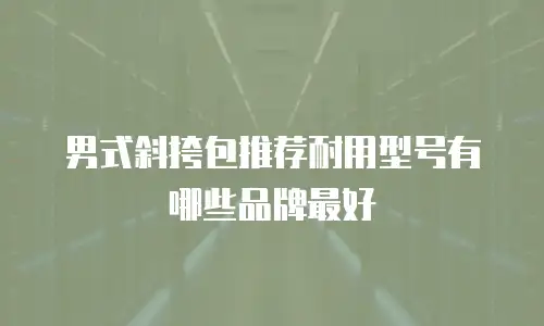 男式斜挎包推荐耐用型号有哪些品牌最好