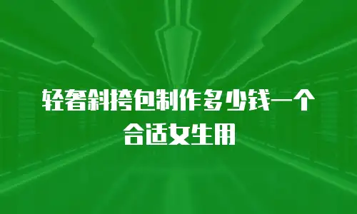 轻奢斜挎包制作多少钱一个合适女生用