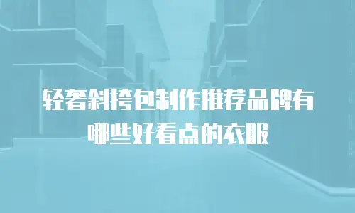 轻奢斜挎包制作推荐品牌有哪些好看点的衣服