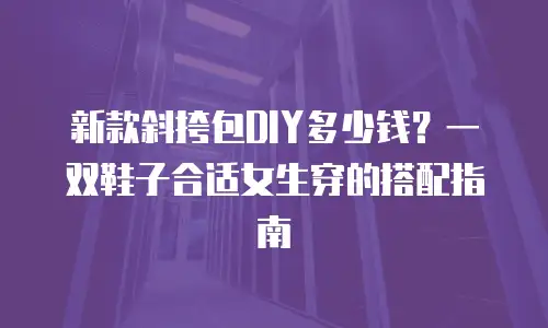 新款斜挎包DIY多少钱？一双鞋子合适女生穿的搭配指南