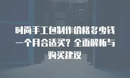 时尚手工包制作价格多少钱一个月合适买？全面解析与购买建议