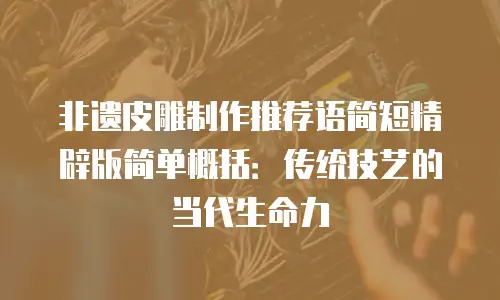 非遗皮雕制作推荐语简短精辟版简单概括：传统技艺的当代生命力