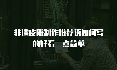 非遗皮雕制作推荐语如何写的好看一点简单