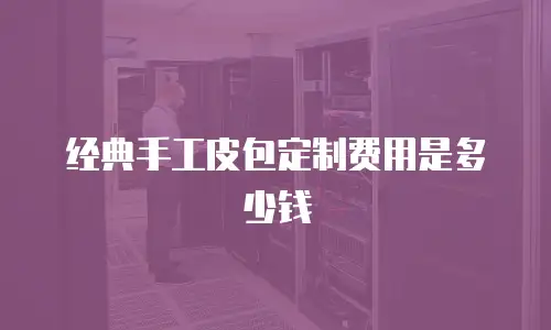 经典手工皮包定制费用是多少钱
