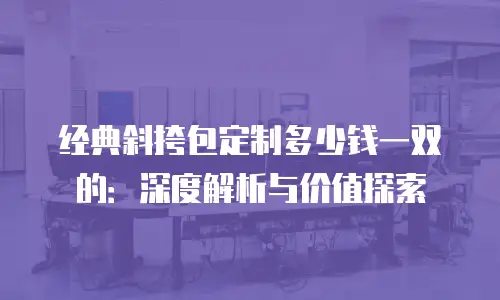 经典斜挎包定制多少钱一双的：深度解析与价值探索