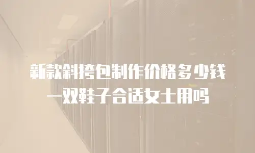 新款斜挎包制作价格多少钱一双鞋子合适女士用吗