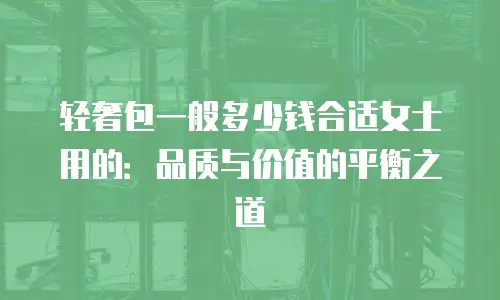 轻奢包一般多少钱合适女士用的：品质与价值的平衡之道