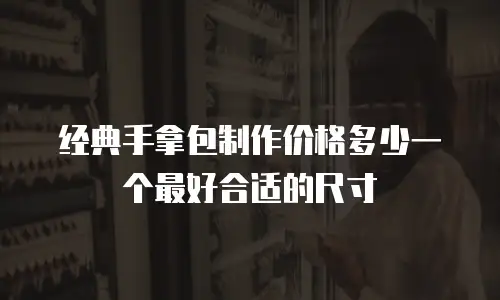 经典手拿包制作价格多少一个最好合适的尺寸