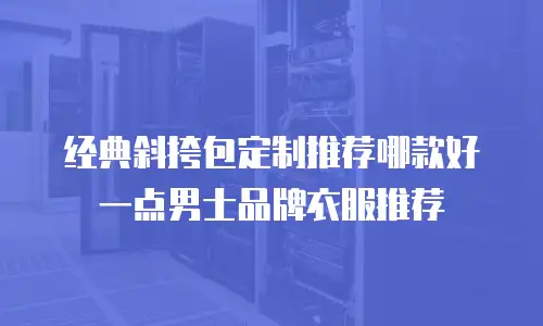 经典斜挎包定制推荐哪款好一点男士品牌衣服推荐