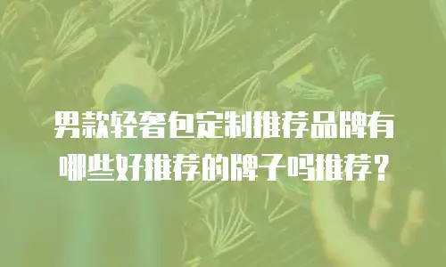 男款轻奢包定制推荐品牌有哪些好推荐的牌子吗推荐？
