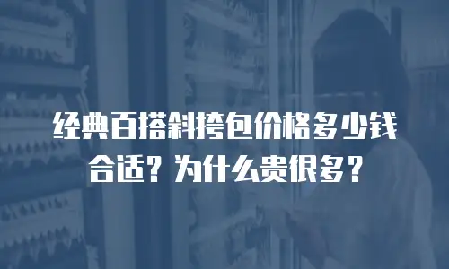 经典百搭斜挎包价格多少钱合适？为什么贵很多？