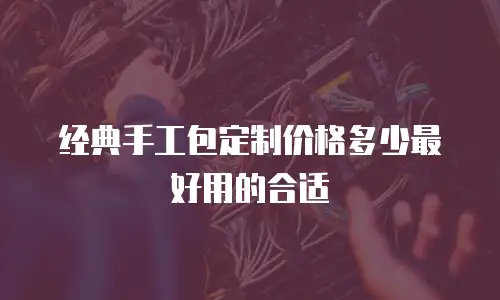 经典手工包定制价格多少最好用的合适