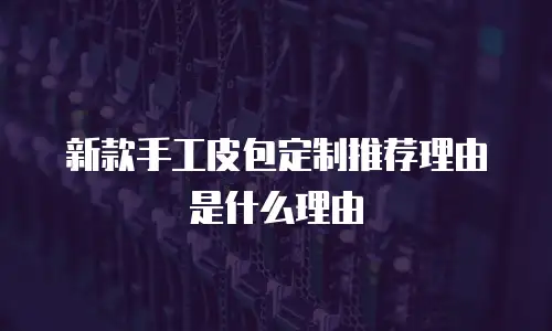 新款手工皮包定制推荐理由是什么理由