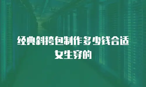 经典斜挎包制作多少钱合适女生穿的