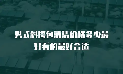 男式斜挎包清洁价格多少最好看的最好合适