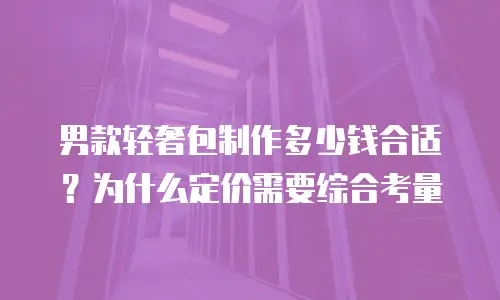 男款轻奢包制作多少钱合适？为什么定价需要综合考量