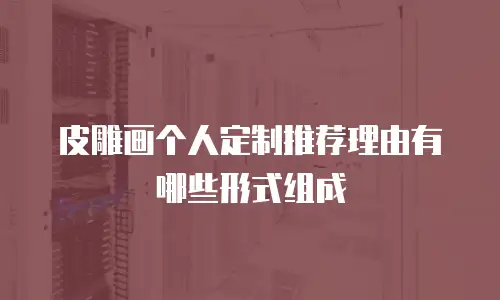 皮雕画个人定制推荐理由有哪些形式组成