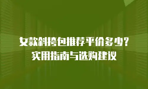 女款斜挎包推荐平价多少？实用指南与选购建议