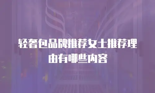 轻奢包品牌推荐女士推荐理由有哪些内容