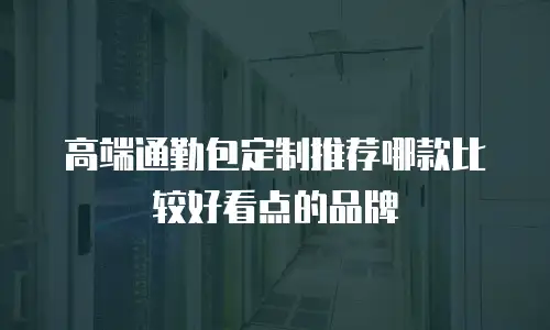 高端通勤包定制推荐哪款比较好看点的品牌