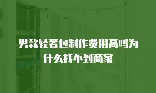 男款轻奢包制作费用高吗为什么找不到商家