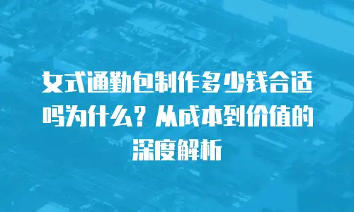 女式通勤包制作多少钱合适吗为什么？从成本到价值的深度解析