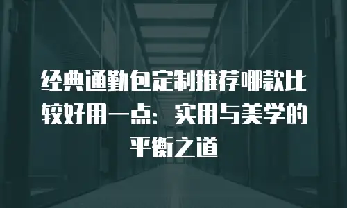 经典通勤包定制推荐哪款比较好用一点：实用与美学的平衡之道