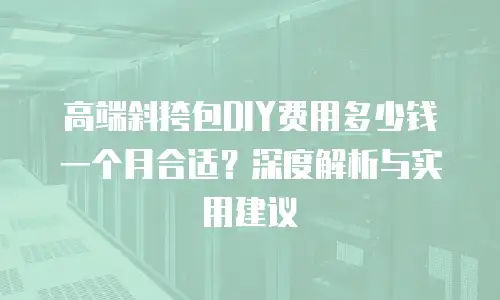 高端斜挎包DIY费用多少钱一个月合适？深度解析与实用建议