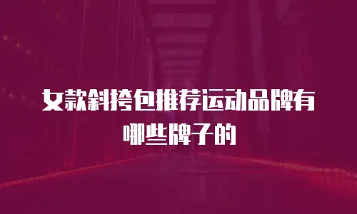 女款斜挎包推荐运动品牌有哪些牌子的