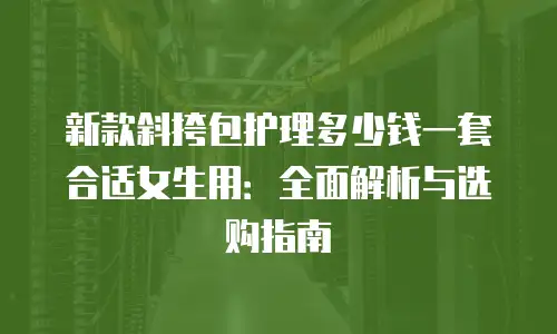 新款斜挎包护理多少钱一套合适女生用：全面解析与选购指南