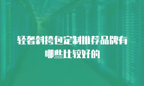 轻奢斜挎包定制推荐品牌有哪些比较好的