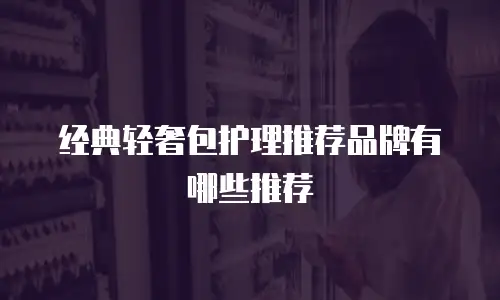 经典轻奢包护理推荐品牌有哪些推荐