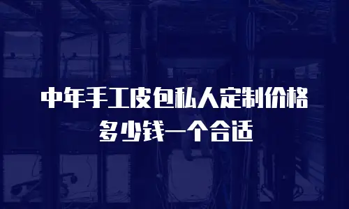 中年手工皮包私人定制价格多少钱一个合适