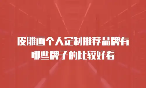 皮雕画个人定制推荐品牌有哪些牌子的比较好看
