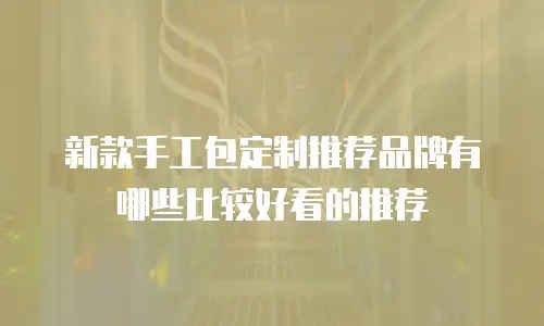 新款手工包定制推荐品牌有哪些比较好看的推荐