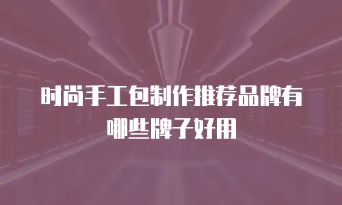 时尚手工包制作推荐品牌有哪些牌子好用