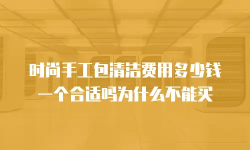 时尚手工包清洁费用多少钱一个合适吗为什么不能买