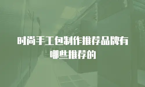 时尚手工包制作推荐品牌有哪些推荐的