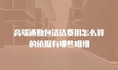 高端通勤包清洁费用怎么算的依据有哪些明细