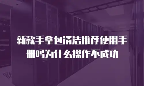 新款手拿包清洁推荐使用手册吗为什么操作不成功