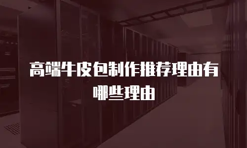 高端牛皮包制作推荐理由有哪些理由