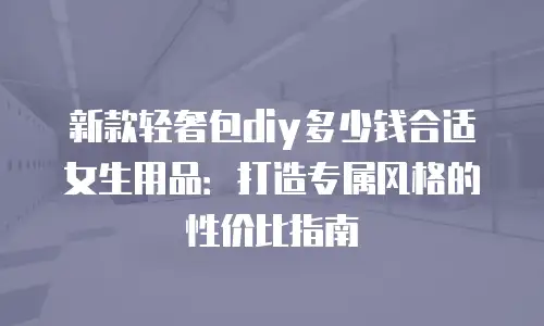 新款轻奢包diy多少钱合适女生用品：打造专属风格的性价比指南