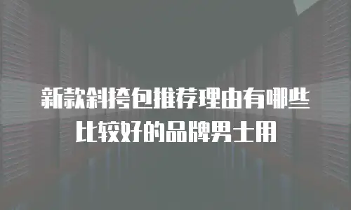 新款斜挎包推荐理由有哪些比较好的品牌男士用